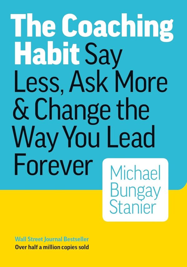 The Coaching Habit: Say Less, Ask More, and Change the Way You Lead Forever by Michael Bungay Stanier (Author)